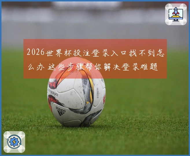 2026世界杯投注登录入口找不到怎么办 这些步骤帮你解决登录难题