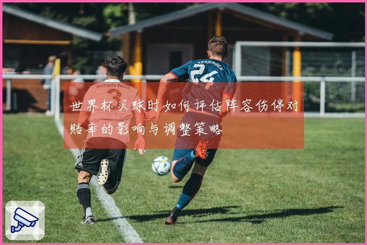 世界杯买球时如何评估阵容伤停对赔率的影响与调整策略