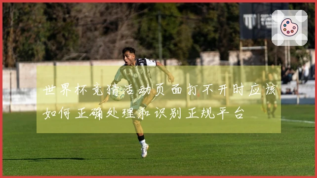 世界杯竞猜活动页面打不开时应该如何正确处理和识别正规平台