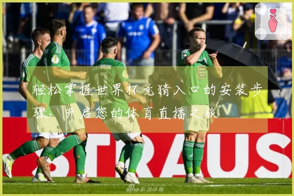 轻松掌握世界杯竞猜入口的安装步骤，开启您的体育直播之旅