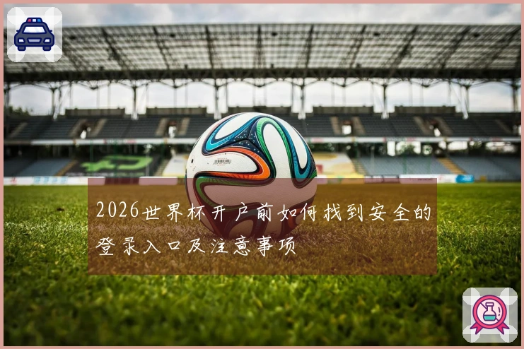 2026世界杯开户前如何找到安全的登录入口及注意事项