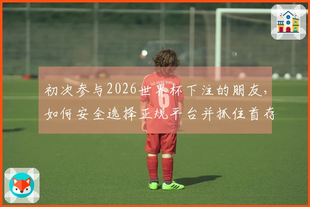 初次参与2026世界杯下注的朋友，如何安全选择正规平台并抓住首存活动？