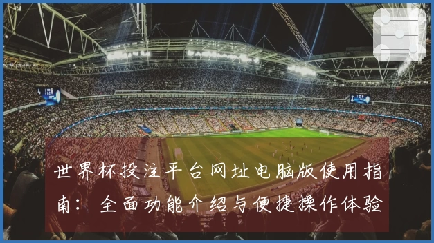 世界杯投注平台网址电脑版使用指南:全面功能介绍与便捷操作体验