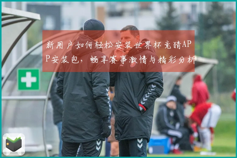 新用户如何轻松安装世界杯竞猜APP安装包,畅享赛事激情与精彩分析