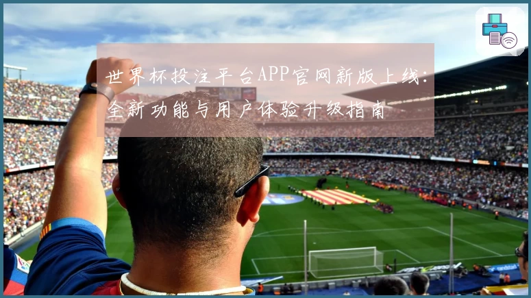 世界杯投注平台APP官网新版上线：全新功能与用户体验升级指南