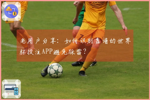 老用户分享:如何识别靠谱的世界杯投注APP避免踩雷?