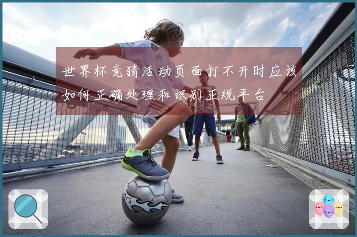 世界杯竞猜活动页面打不开时应该如何正确处理和识别正规平台