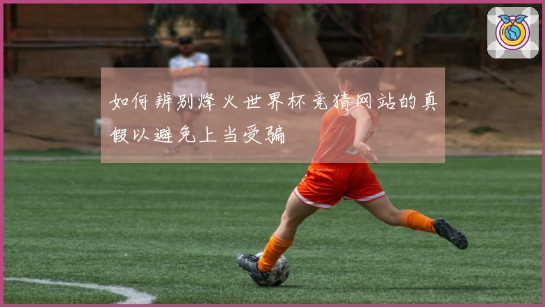如何辨别烽火世界杯竞猜网站的真假以避免上当受骗