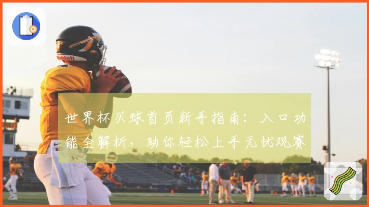 世界杯买球首页新手指南：入口功能全解析，助你轻松上手无忧观赛