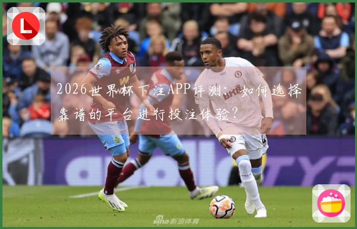 2026世界杯下注APP评测：如何选择靠谱的平台进行投注体验？