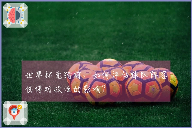 世界杯竞猜前，如何评估球队阵容伤停对投注的影响？