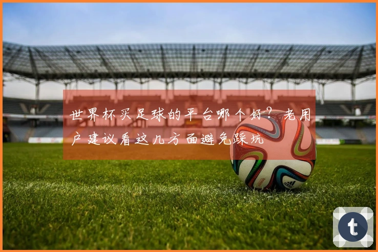 世界杯买足球的平台哪个好？老用户建议看这几方面避免踩坑
