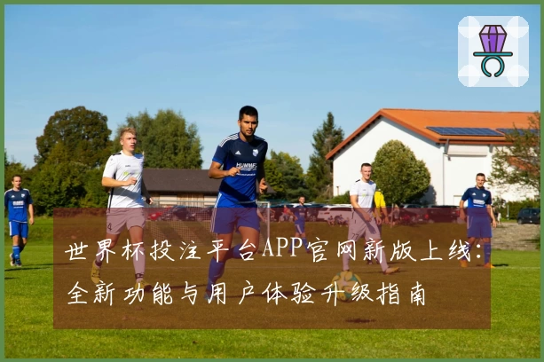 世界杯投注平台APP官网新版上线：全新功能与用户体验升级指南