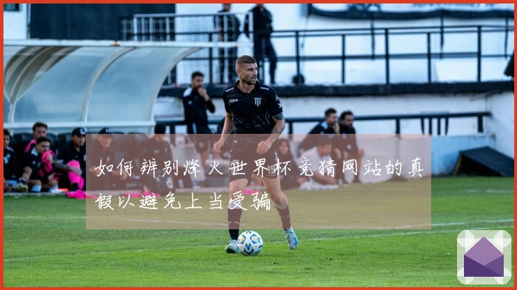 如何辨别烽火世界杯竞猜网站的真假以避免上当受骗