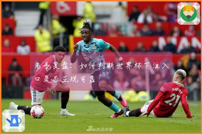 老手复盘：如何判断世界杯下注入口是否正规可靠