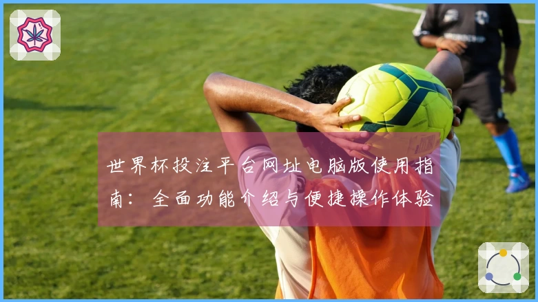 世界杯投注平台网址电脑版使用指南：全面功能介绍与便捷操作体验