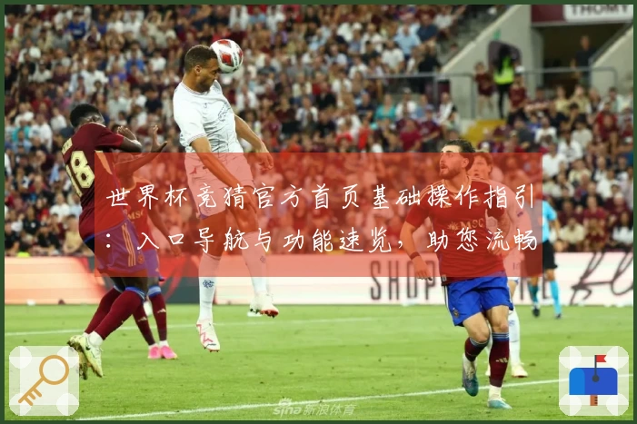 世界杯竞猜官方首页基础操作指引：入口导航与功能速览，助您流畅体验