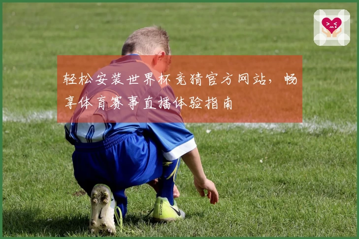 轻松安装世界杯竞猜官方网站，畅享体育赛事直播体验指南