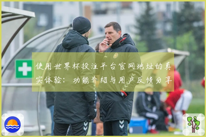 使用世界杯投注平台官网地址的真实体验：功能介绍与用户反馈分享