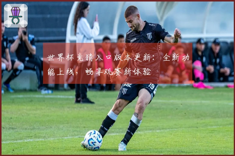 世界杯竞猜入口版本更新：全新功能上线，畅享观赛新体验